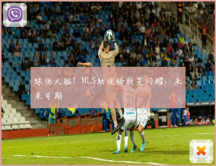 球场大脑！MLS助攻榜新星闪耀，未来可期