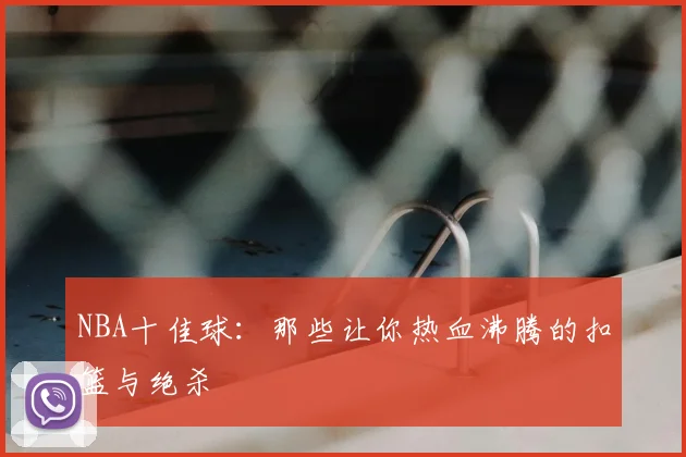 NBA十佳球：那些让你热血沸腾的扣篮与绝杀