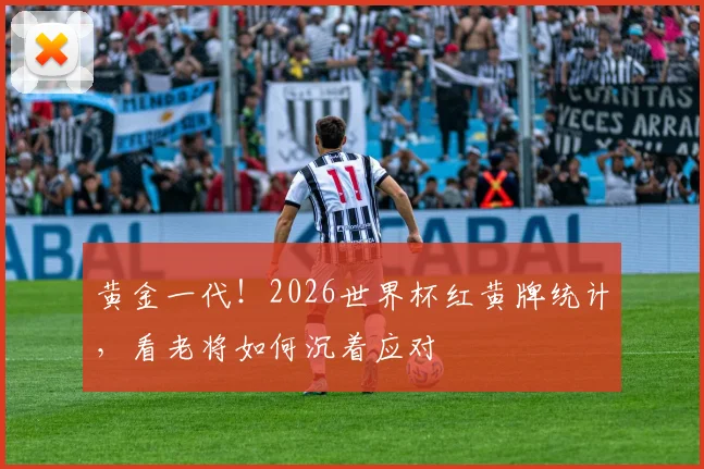 黄金一代！2026世界杯红黄牌统计，看老将如何沉着应对