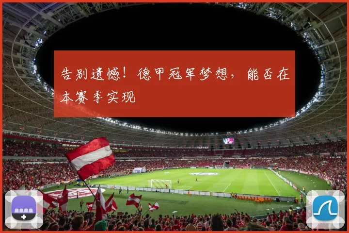 告别遗憾！德甲冠军梦想，能否在本赛季实现
