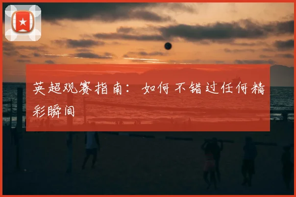 英超观赛指南：如何不错过任何精彩瞬间