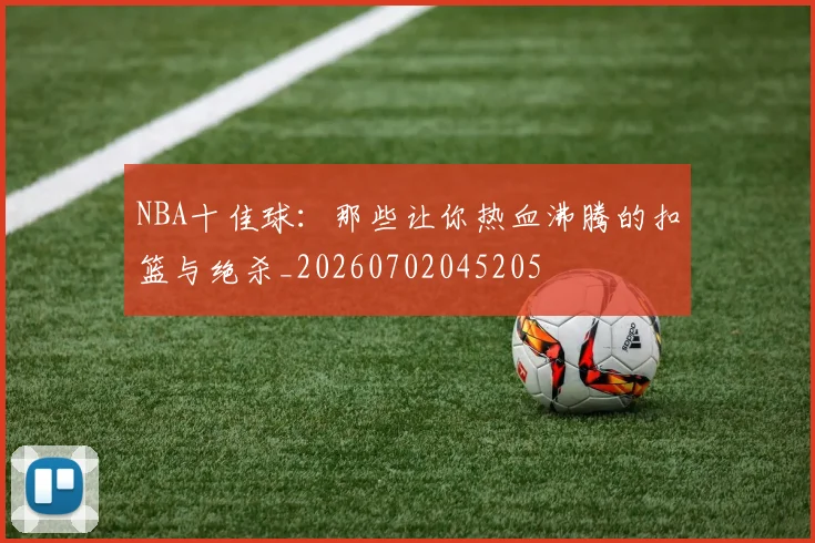 NBA十佳球：那些让你热血沸腾的扣篮与绝杀_20260702045205