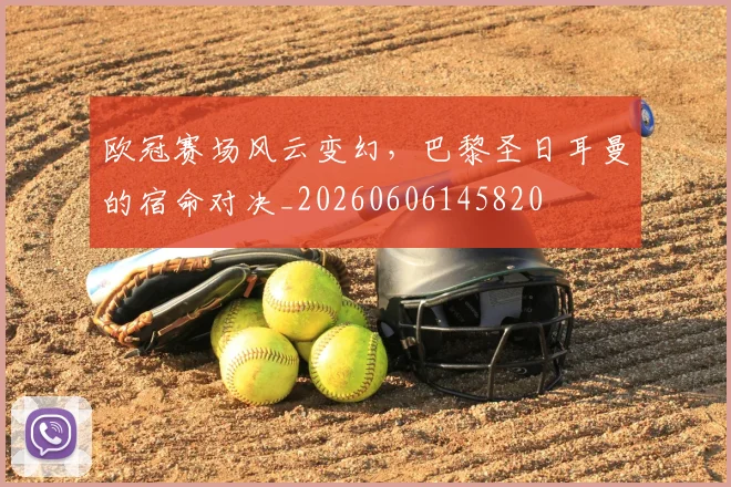 欧冠赛场风云变幻，巴黎圣日耳曼的宿命对决_20260606145820