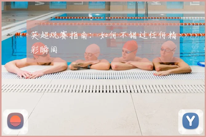 英超观赛指南：如何不错过任何精彩瞬间