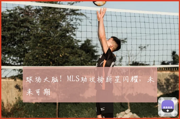 球场大脑！MLS助攻榜新星闪耀，未来可期