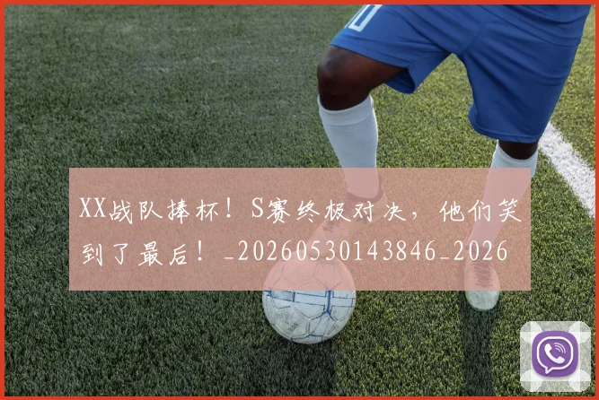 XX战队捧杯！S赛终极对决，他们笑到了最后！_20260530143846_20260702172114