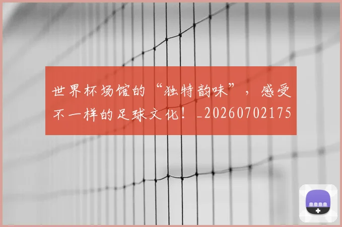 世界杯场馆的“独特韵味”，感受不一样的足球文化！_20260702175645