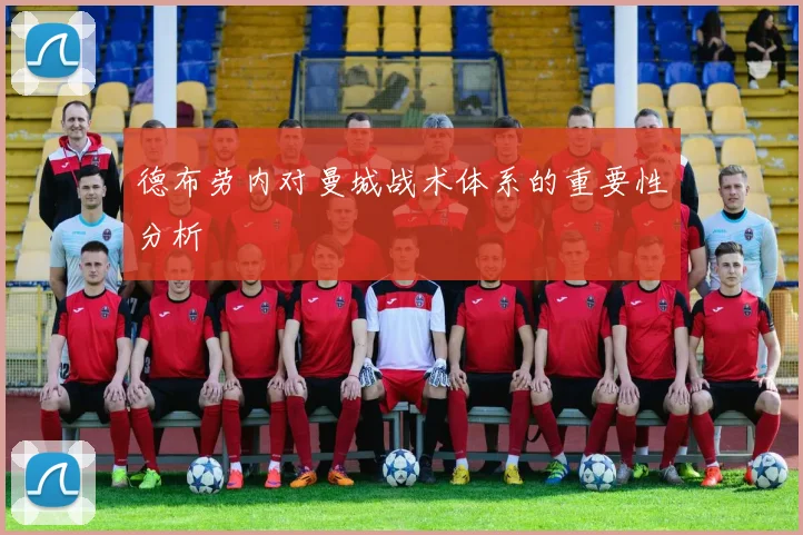 德布劳内对曼城战术体系的重要性分析