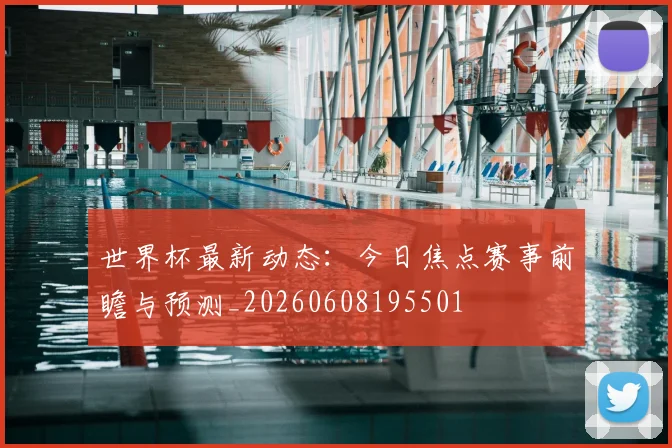 世界杯最新动态：今日焦点赛事前瞻与预测_20260608195501