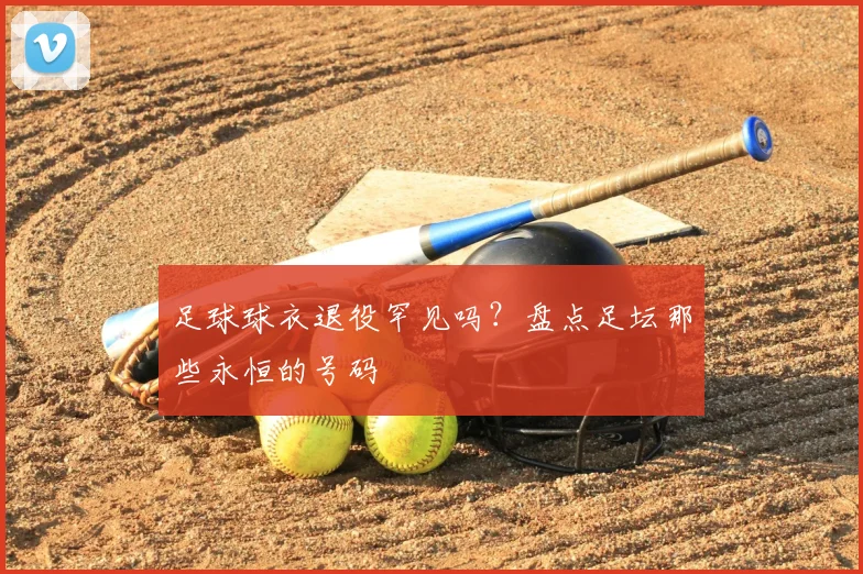 足球球衣退役罕见吗？盘点足坛那些永恒的号码