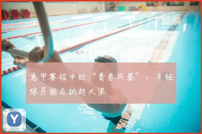 意甲赛程中的“青春风暴”,年轻球员能否挑起大梁