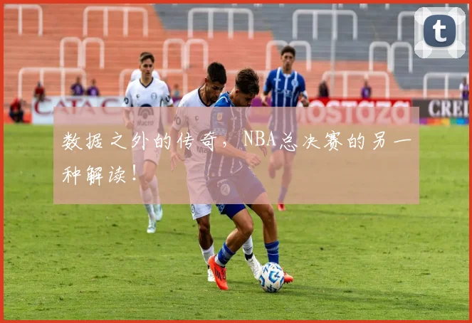 数据之外的传奇，NBA总决赛的另一种解读！
