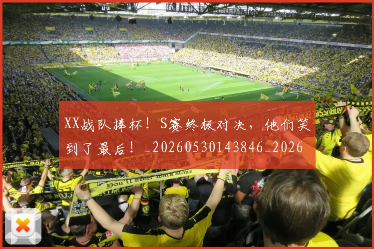 XX战队捧杯！S赛终极对决，他们笑到了最后！_20260530143846_20260702172114