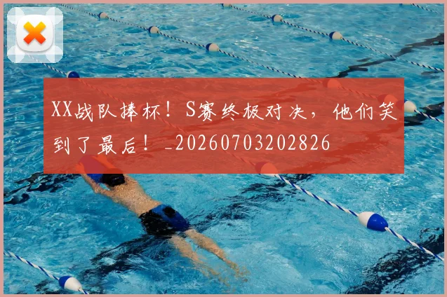 XX战队捧杯！S赛终极对决，他们笑到了最后！_20260703202826