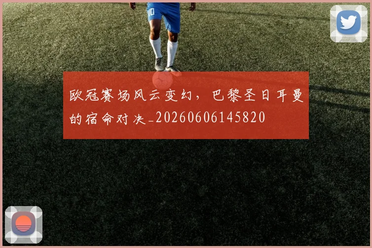 欧冠赛场风云变幻，巴黎圣日耳曼的宿命对决_20260606145820