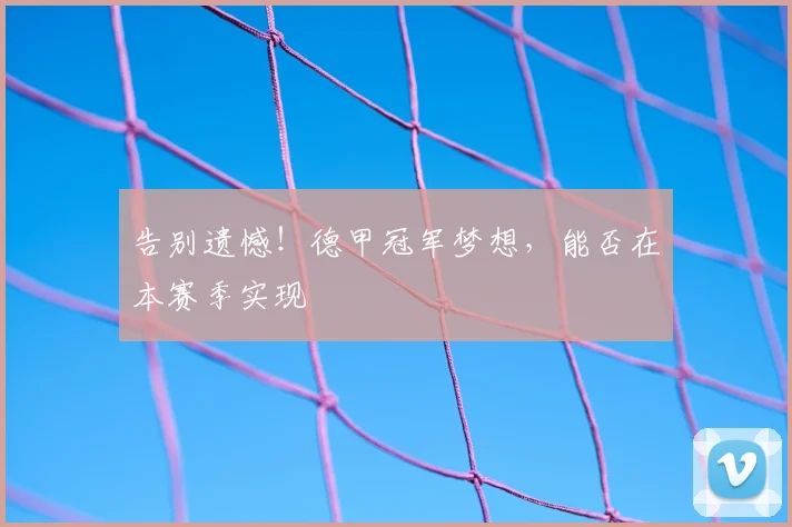 告别遗憾！德甲冠军梦想，能否在本赛季实现