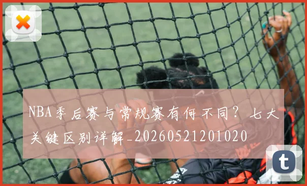 NBA季后赛与常规赛有何不同？七大关键区别详解_20260521201020