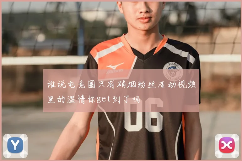 谁说电竞圈只有硝烟粉丝活动视频里的温情你get到了吗