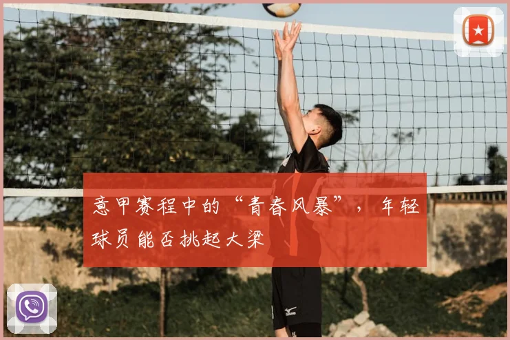 意甲赛程中的“青春风暴”，年轻球员能否挑起大梁