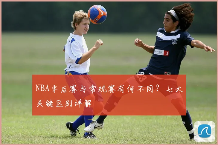 NBA季后赛与常规赛有何不同？七大关键区别详解