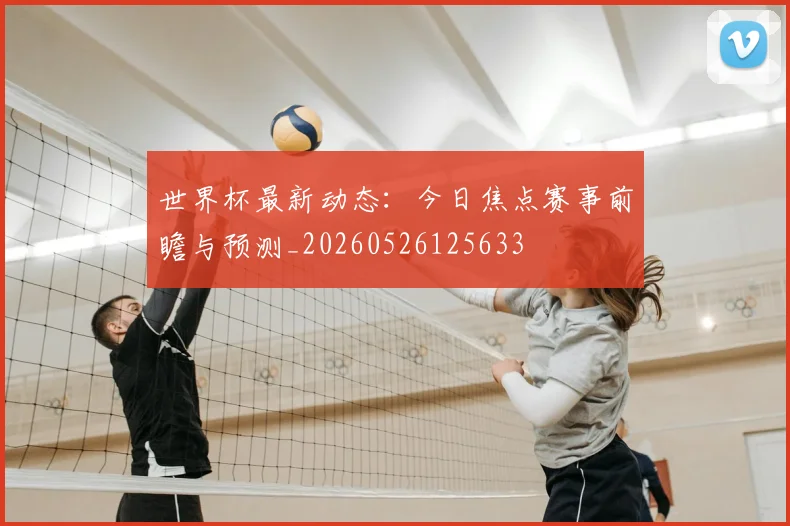 世界杯最新动态：今日焦点赛事前瞻与预测_20260526125633