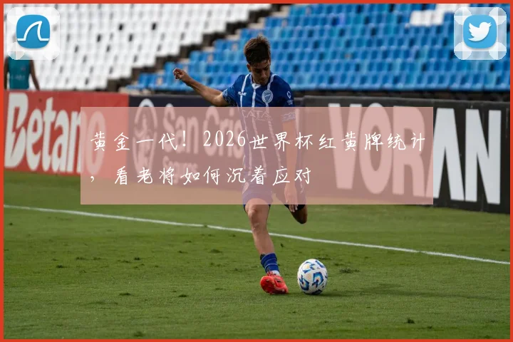黄金一代！2026世界杯红黄牌统计，看老将如何沉着应对