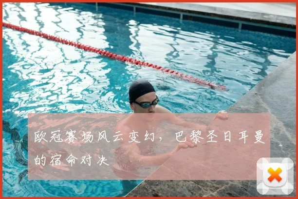 欧冠赛场风云变幻，巴黎圣日耳曼的宿命对决